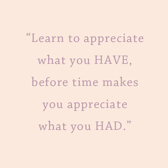 Learn to appreciate what you have, before time makes you appreciate what you had.