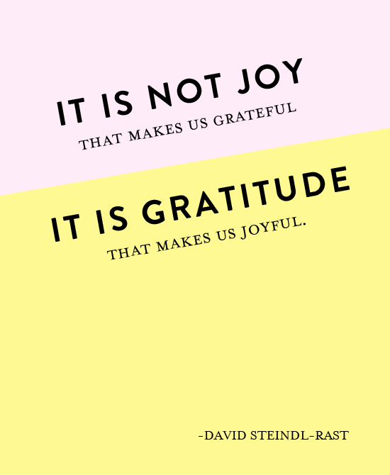 It is not joy that makes us grateful, it is gratitude that makes us joyful.